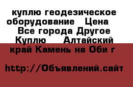 куплю геодезическое оборудование › Цена ­ - - Все города Другое » Куплю   . Алтайский край,Камень-на-Оби г.